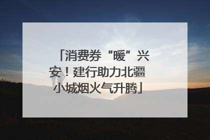 消费券“暖”兴安！建行助力北疆小城烟火气升腾