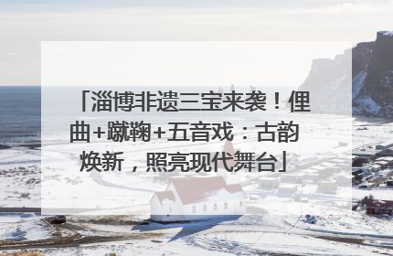淄博非遗三宝来袭！俚曲+蹴鞠+五音戏：古韵焕新，照亮现代舞台