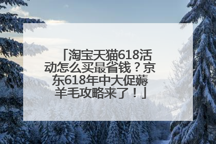 淘宝天猫618活动怎么买最省钱？京东618年中大促薅羊毛攻略来了！