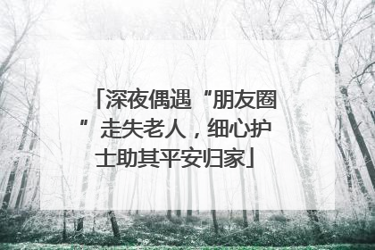 深夜偶遇“朋友圈”走失老人，细心护士助其平安归家
