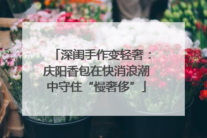 深闺手作变轻奢：庆阳香包在快消浪潮中守住“慢奢侈”