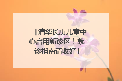 清华长庚儿童中心启用新诊区！就诊指南请收好