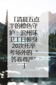 清晨五点半的橙色守护：滨州环卫工日俯身20次托举考场外的“答卷尊严”