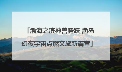 渤海之滨神兽腾跃 渔岛幻夜宇宙点燃文旅新篇章