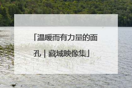 温暖而有力量的面孔｜藏域映像集