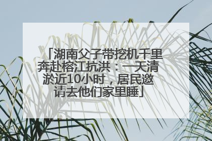 湖南父子带挖机千里奔赴榕江抗洪：一天清淤近10小时，居民邀请去他们家里睡