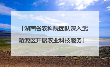 湖南省农科院团队深入武陵源区开展农业科技服务
