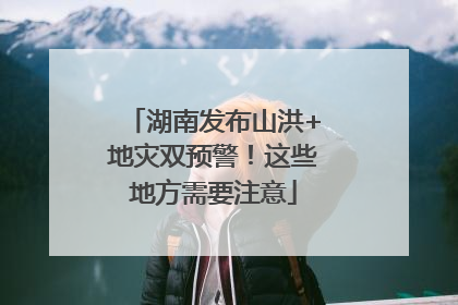 湖南发布山洪+地灾双预警！这些地方需要注意