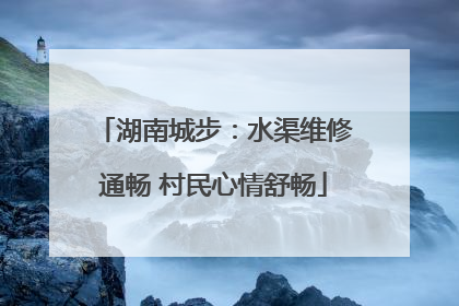 湖南城步：水渠维修通畅 村民心情舒畅