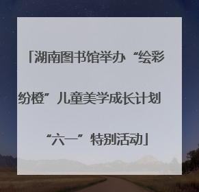 湖南图书馆举办“绘彩纷橙”儿童美学成长计划“六一”特别活动