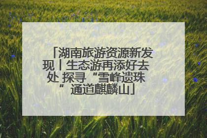湖南旅游资源新发现丨生态游再添好去处 探寻“雪峰遗珠”通道麒麟山
