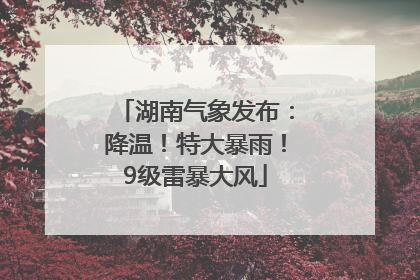 湖南气象发布：降温！特大暴雨！9级雷暴大风