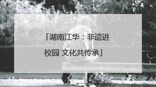 湖南江华：非遗进校园 文化共传承