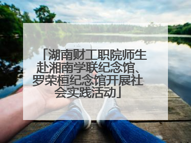 湖南财工职院师生赴湘南学联纪念馆、罗荣桓纪念馆开展社会实践活动
