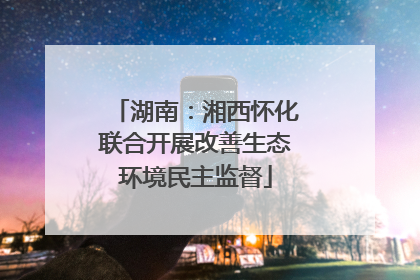 湖南：湘西怀化联合开展改善生态环境民主监督