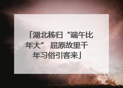 湖北秭归“端午比年大” 屈原故里千年习俗引客来