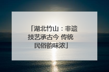 湖北竹山：非遗技艺承古今 传统民俗韵味浓