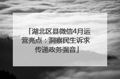 湖北区县微信4月运营亮点：洞察民生诉求 传递政务强音