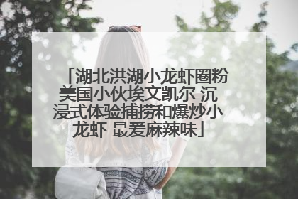 湖北洪湖小龙虾圈粉美国小伙埃文凯尔 沉浸式体验捕捞和爆炒小龙虾 最爱麻辣味