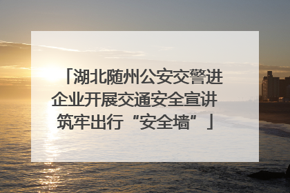 湖北随州公安交警进企业开展交通安全宣讲筑牢出行“安全墙”