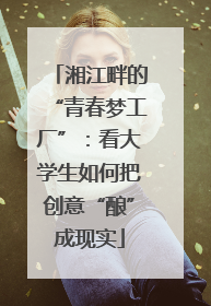 湘江畔的“青春梦工厂”：看大学生如何把创意“酿”成现实