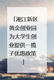 湘江新区黄金创业园为大学生创业提供一揽子优惠政策
