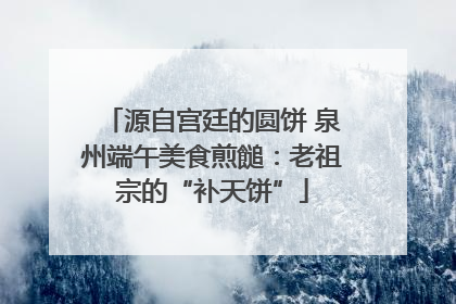 源自宫廷的圆饼 泉州端午美食煎䭔：老祖宗的“补天饼”