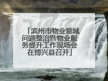 滨州市物业领域问题整治暨物业服务提升工作现场会在博兴县召开