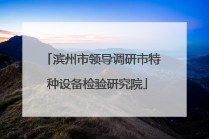滨州市领导调研市特种设备检验研究院