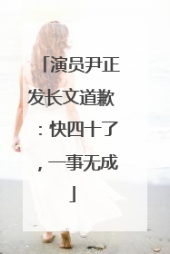 演员尹正发长文道歉：快四十了，一事无成