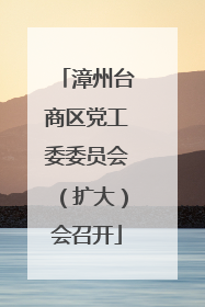 漳州台商区党工委委员会（扩大）会召开
