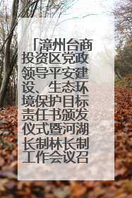 漳州台商投资区党政领导平安建设、生态环境保护目标责任书颁发仪式暨河湖长制林长制工作会议召开