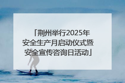 荆州举行2025年安全生产月启动仪式暨安全宣传咨询日活动