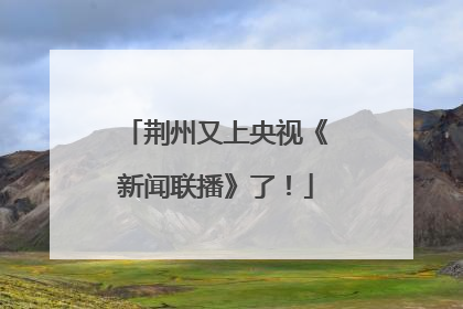 荆州又上央视《新闻联播》了！