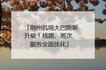 荆州机场大巴焕新升级！线路、班次、服务全面优化