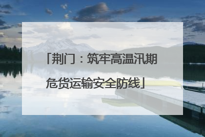 荆门：筑牢高温汛期危货运输安全防线
