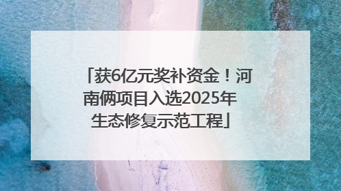 获6亿元奖补资金！河南俩项目入选2025年生态修复示范工程
