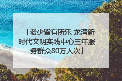 老少皆有所乐 龙湾新时代文明实践中心三年服务群众80万人次