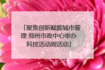 聚焦创新赋能城市管理 郑州市政中心举办科技活动周活动