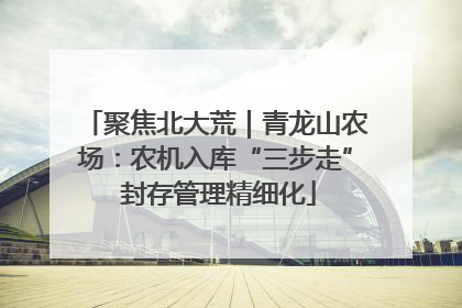 聚焦北大荒｜青龙山农场：农机入库“三步走” 封存管理精细化