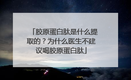胶原蛋白肽是什么提取的？为什么医生不建议喝胶原蛋白肽