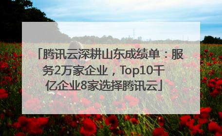 腾讯云深耕山东成绩单：服务2万家企业，Top10千亿企业8家选择腾讯云