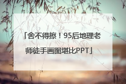 舍不得擦！95后地理老师徒手画图堪比PPT