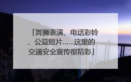 舞狮表演、电话彩铃、公益短片……这里的交通安全宣传很精彩