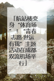 航站楼变身“体育场”！“青春志愿·世运有我”主题活动在成都双流机场举行