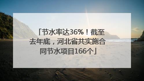节水率达36%！截至去年底，河北省共实施合同节水项目166个
