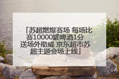 苏超燃爆赛场 每场比赛10000罐啤酒1分送场外助威 京东超市苏超主题会场上线