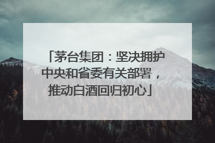 茅台集团：坚决拥护中央和省委有关部署，推动白酒回归初心