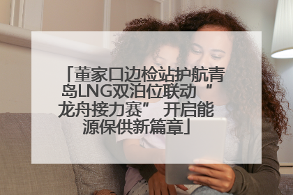 董家口边检站护航青岛LNG双泊位联动“龙舟接力赛” 开启能源保供新篇章