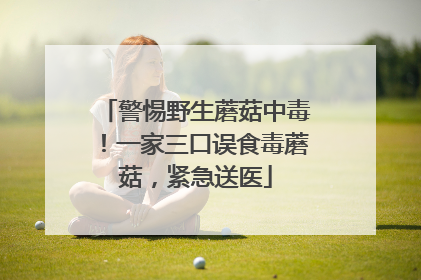 警惕野生蘑菇中毒！一家三口误食毒蘑菇，紧急送医